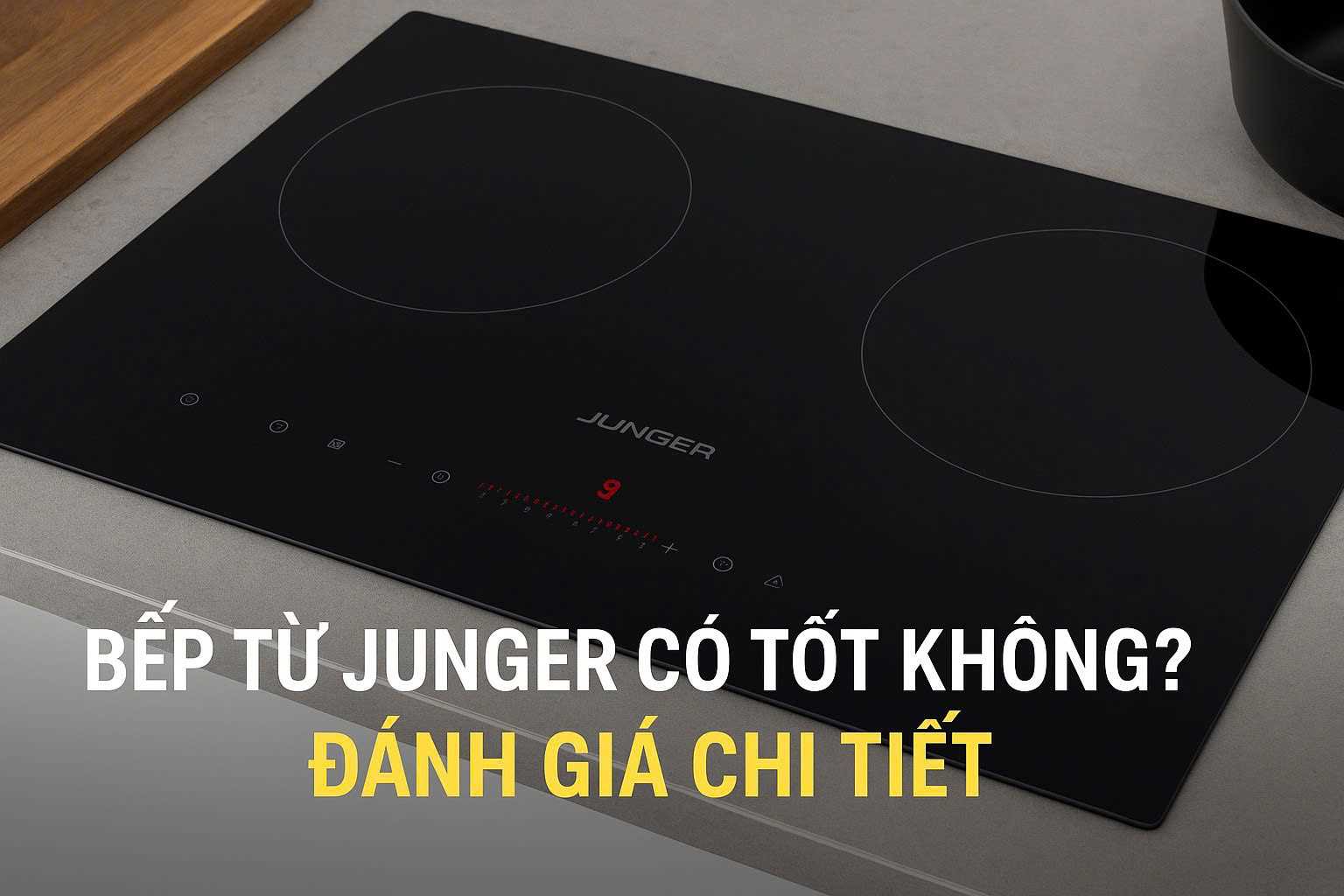 Bếp từ Junger có tốt không? Giải đáp & Đánh giá chi tiết