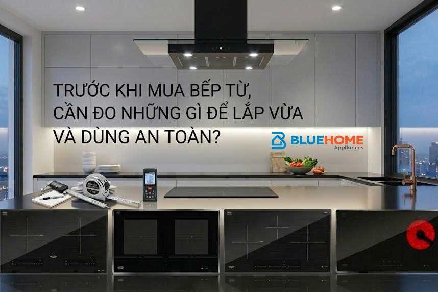 Trước khi mua bếp từ, cần đo những gì để lắp vừa và dùng an toàn?