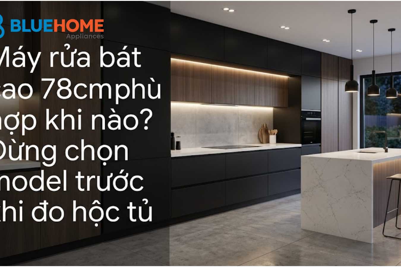 Máy rửa bát cao 78cm phù hợp khi nào? Đừng chọn model trước khi đo hộc tủ