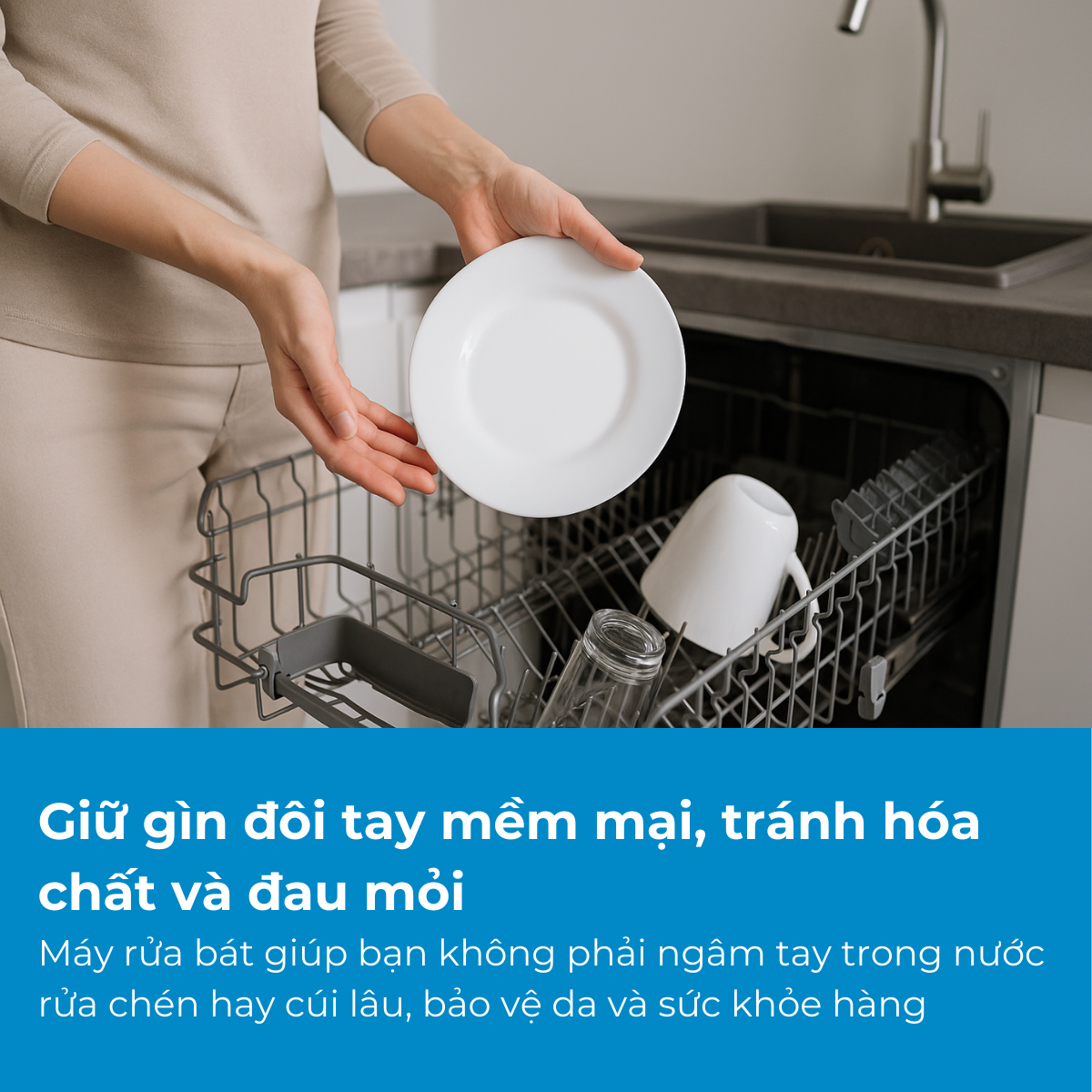Không còn tiếp xúc nước rửa chén, máy rửa bát giúp bảo vệ da tay và giảm mỏi lưng hiệu quả.